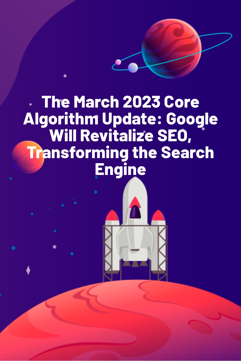 The March 2023 Core Algorithm Update: Google Will Revitalize SEO, Transforming the Search Engine